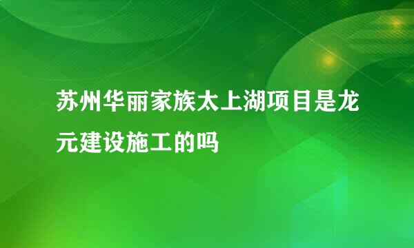 苏州华丽家族太上湖项目是龙元建设施工的吗