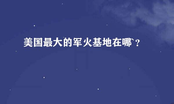 美国最大的军火基地在哪`？