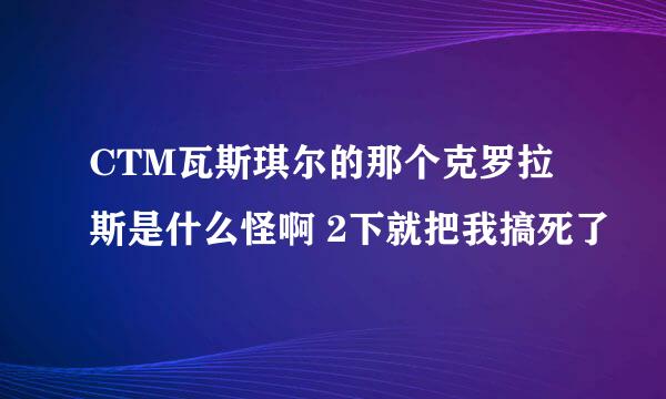 CTM瓦斯琪尔的那个克罗拉斯是什么怪啊 2下就把我搞死了