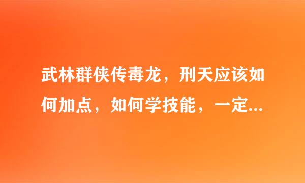 武林群侠传毒龙，刑天应该如何加点，如何学技能，一定要详细哦