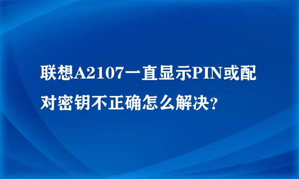 联想A2107一直显示PIN或配对密钥不正确怎么解决？