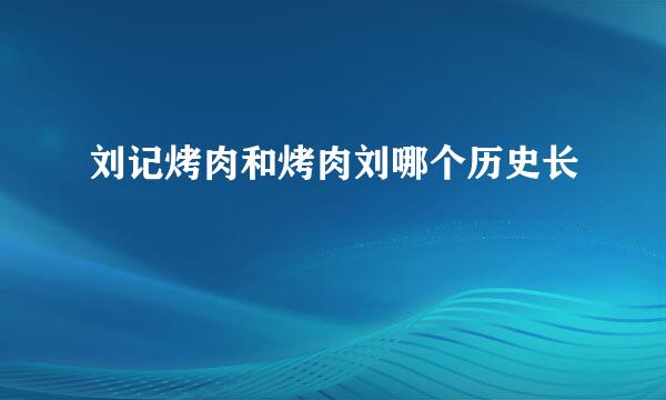 刘记烤肉和烤肉刘哪个历史长