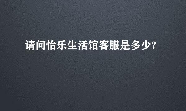 请问怡乐生活馆客服是多少?