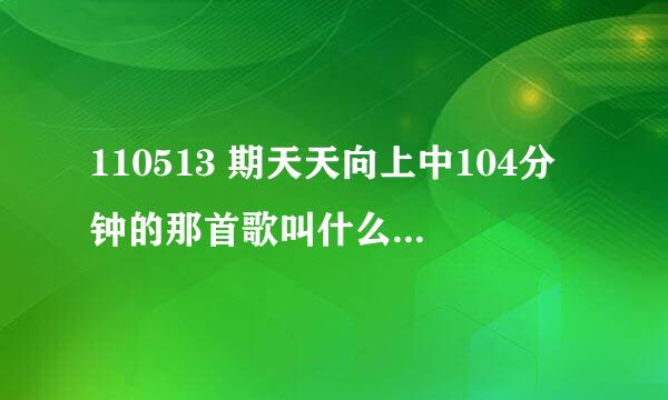 110513 期天天向上中104分钟的那首歌叫什么名字，最好附上中文名