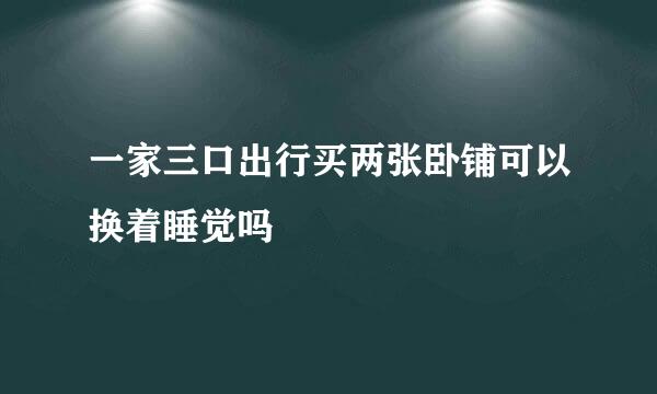 一家三口出行买两张卧铺可以换着睡觉吗