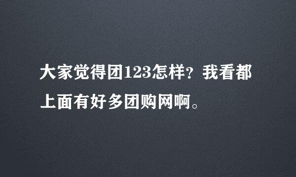 大家觉得团123怎样？我看都上面有好多团购网啊。