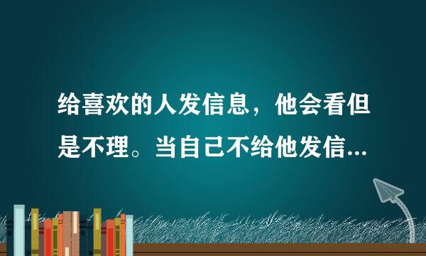 给喜欢的人发信息，他会看但是不理。当自己不给他发信息时，他就不会打开手机看有没有给他信息？