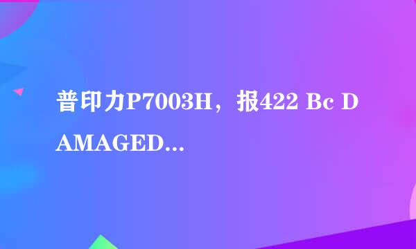 普印力P7003H，报422 Bc DAMAGED是怎么回事，谁能回答一下谢谢了