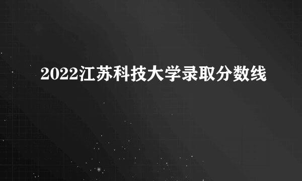 2022江苏科技大学录取分数线