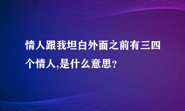 情人跟我坦白外面之前有三四个情人,是什么意思？