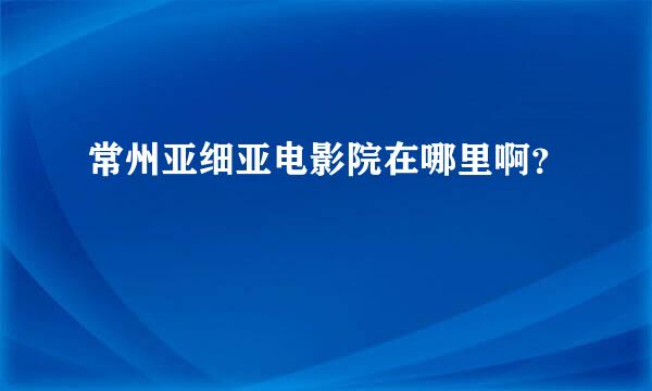 常州亚细亚电影院在哪里啊？