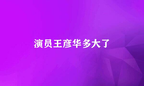 演员王彦华多大了