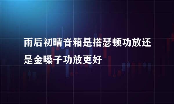 雨后初晴音箱是搭瑟顿功放还是金嗓子功放更好