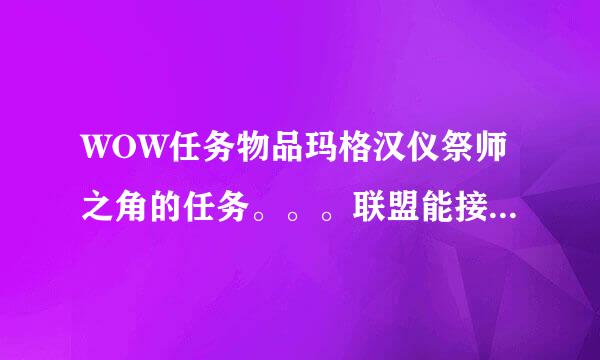 WOW任务物品玛格汉仪祭师之角的任务。。。联盟能接吗？？麻烦说下接任务的地点