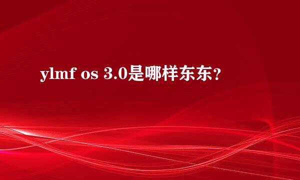 ylmf os 3.0是哪样东东？