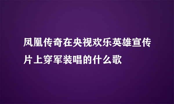 凤凰传奇在央视欢乐英雄宣传片上穿军装唱的什么歌