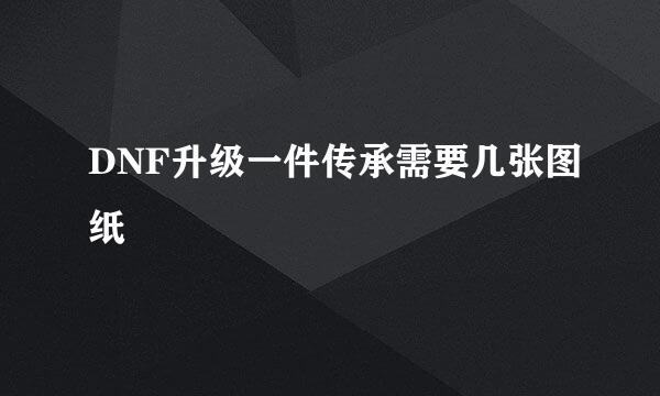 DNF升级一件传承需要几张图纸