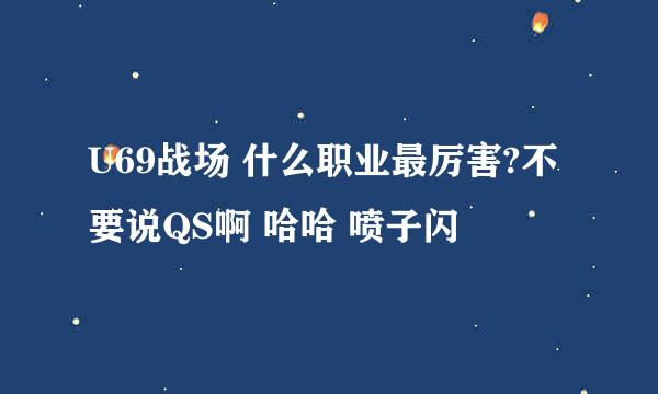 U69战场 什么职业最厉害?不要说QS啊 哈哈 喷子闪