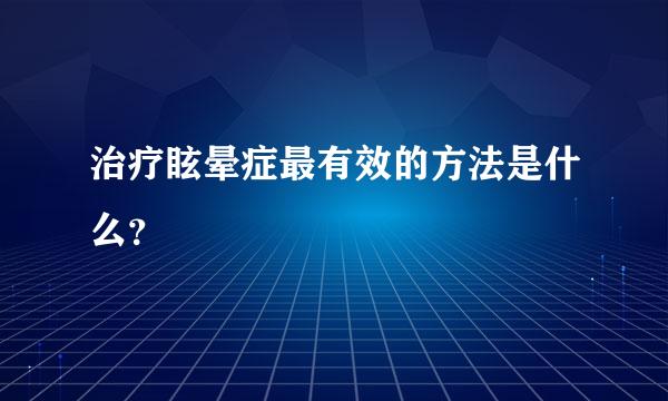 治疗眩晕症最有效的方法是什么？