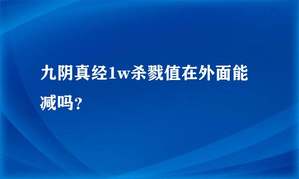 九阴真经1w杀戮值在外面能减吗？