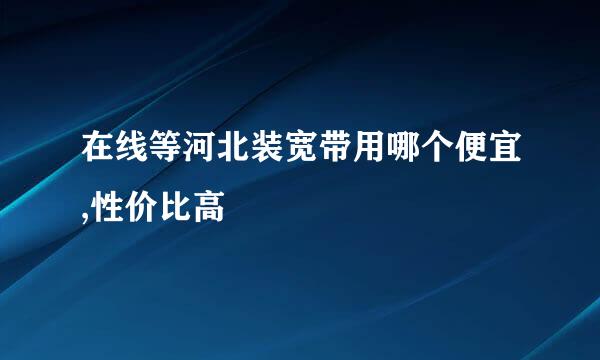 在线等河北装宽带用哪个便宜,性价比高