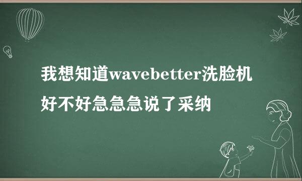 我想知道wavebetter洗脸机好不好急急急说了采纳