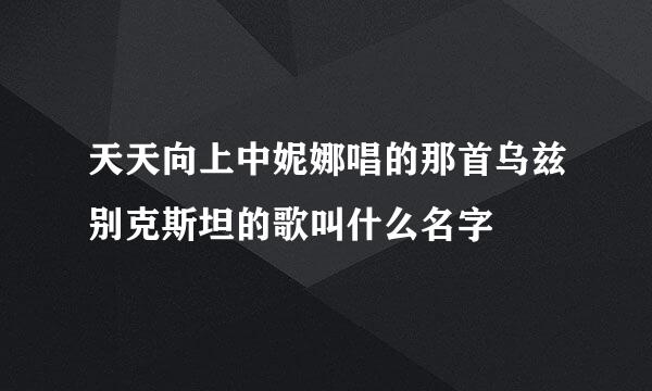 天天向上中妮娜唱的那首乌兹别克斯坦的歌叫什么名字