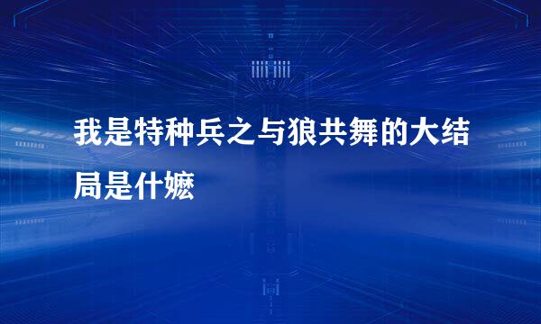 我是特种兵之与狼共舞的大结局是什嬷