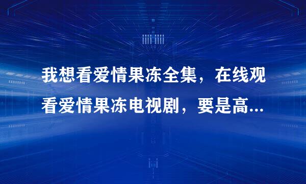 我想看爱情果冻全集，在线观看爱情果冻电视剧，要是高清爱情果冻全集就更好了