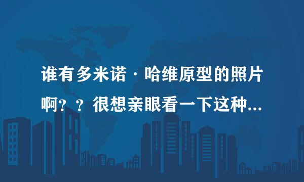 谁有多米诺·哈维原型的照片啊？？很想亲眼看一下这种传奇女性~~