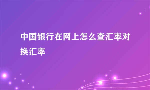 中国银行在网上怎么查汇率对换汇率