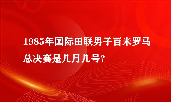 1985年国际田联男子百米罗马总决赛是几月几号?