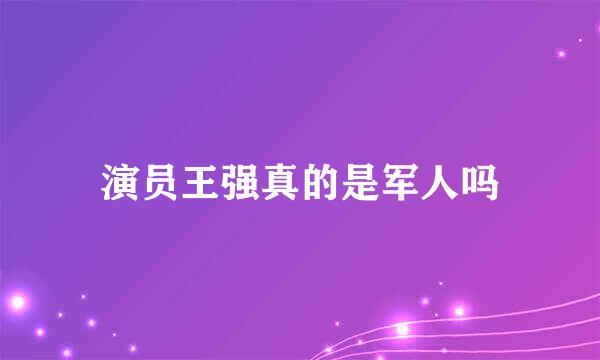 演员王强真的是军人吗