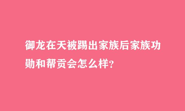 御龙在天被踢出家族后家族功勋和帮贡会怎么样？