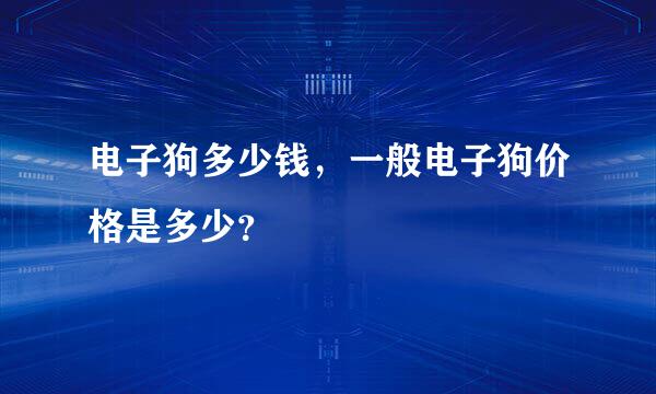 电子狗多少钱，一般电子狗价格是多少？