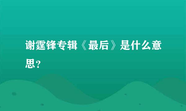 谢霆锋专辑《最后》是什么意思？