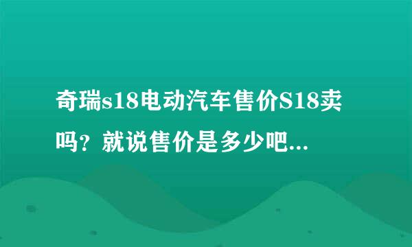 奇瑞s18电动汽车售价S18卖吗？就说售价是多少吧！那里有卖这型车的呀？