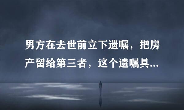 男方在去世前立下遗嘱，把房产留给第三者，这个遗嘱具有法律效力吗？