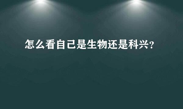 怎么看自己是生物还是科兴？