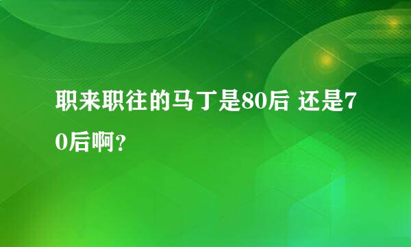 职来职往的马丁是80后 还是70后啊？