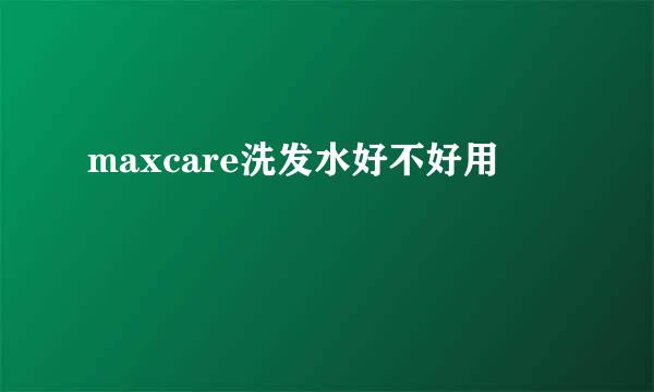 maxcare洗发水好不好用