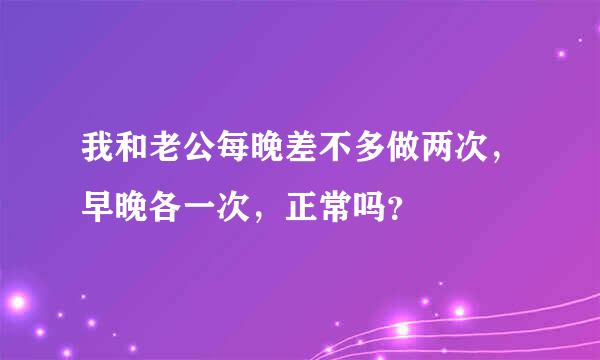 我和老公每晚差不多做两次，早晚各一次，正常吗？