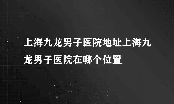 上海九龙男子医院地址上海九龙男子医院在哪个位置