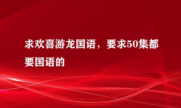 求欢喜游龙国语，要求50集都要国语的