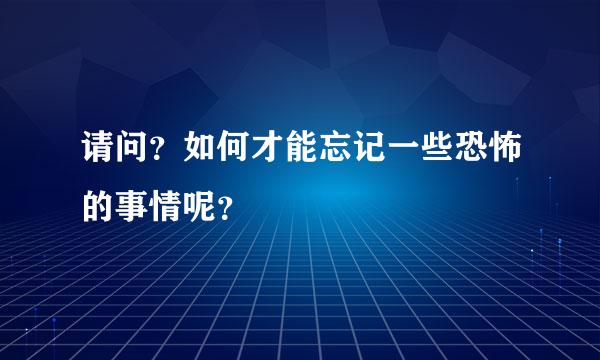 请问？如何才能忘记一些恐怖的事情呢？