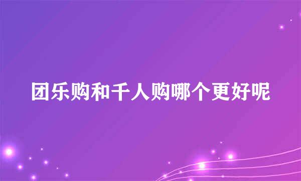 团乐购和千人购哪个更好呢