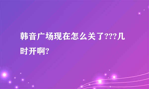 韩音广场现在怎么关了???几时开啊?