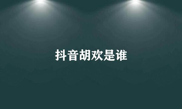 抖音胡欢是谁