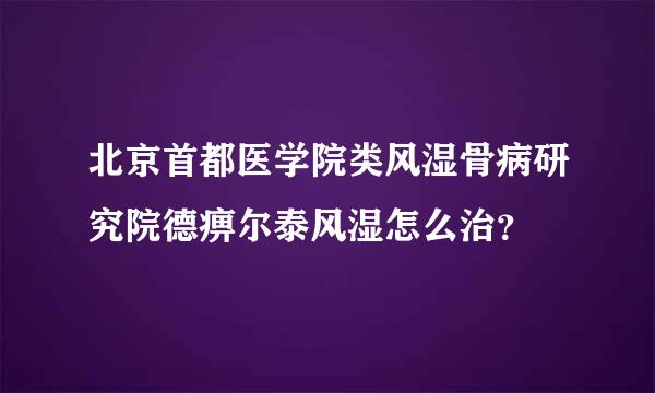 北京首都医学院类风湿骨病研究院德痹尔泰风湿怎么治？