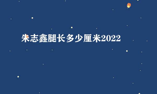 朱志鑫腿长多少厘米2022